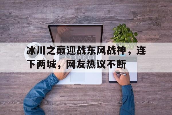 乐鱼体育平台-关于冰川之巅迎战东风战神，连下两城，网友热议不断的信息