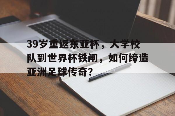 乐鱼体育平台-包含39岁重返东亚杯，大学校队到世界杯铁闸，如何缔造亚洲足球传奇？的词条